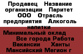 Продавец › Название организации ­ Паритет, ООО › Отрасль предприятия ­ Алкоголь, напитки › Минимальный оклад ­ 21 000 - Все города Работа » Вакансии   . Ханты-Мансийский,Мегион г.